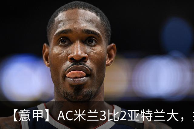 【意甲】AC米兰3比2亚特兰大，拉莫斯点射破门+失点
