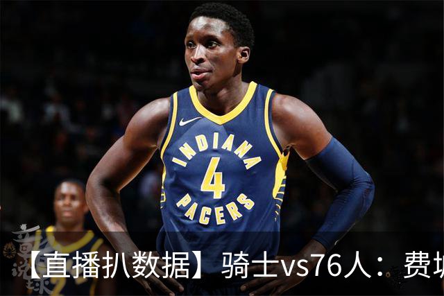 【直播扒数据】骑士vs76人：费城上演29分大逆转 5巨头合砍105分