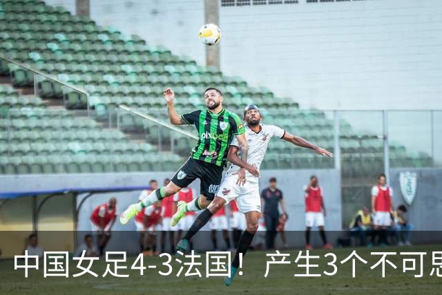 中国女足4-3法国！产生3个不可思议 爆冷巴西有戏 1/4决赛时间确定