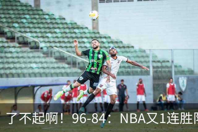 了不起啊！96-84：NBA又1连胜队！当家球星17分也能赢：终结纪录