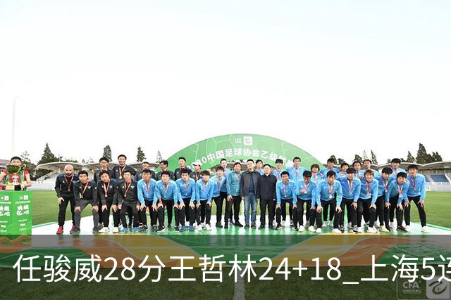 任骏威28分王哲林24+18 上海5连胜送广州4连败