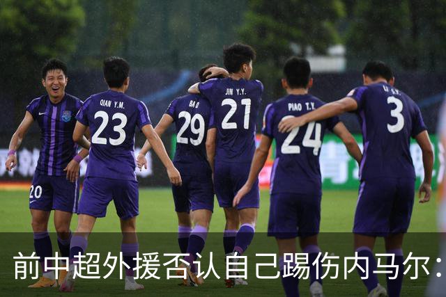 前中超外援否认自己踢伤内马尔：没踢到他脚踝