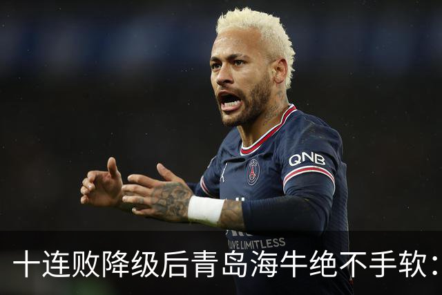 十连败降级后青岛海牛绝不手软：顶薪老将全放走，多名20岁小将顶大梁只为活下去