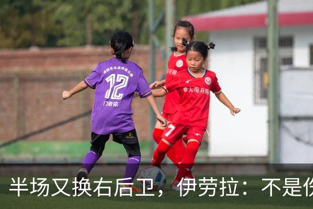半场又换右后卫，伊劳拉：不是伤病，是战术
