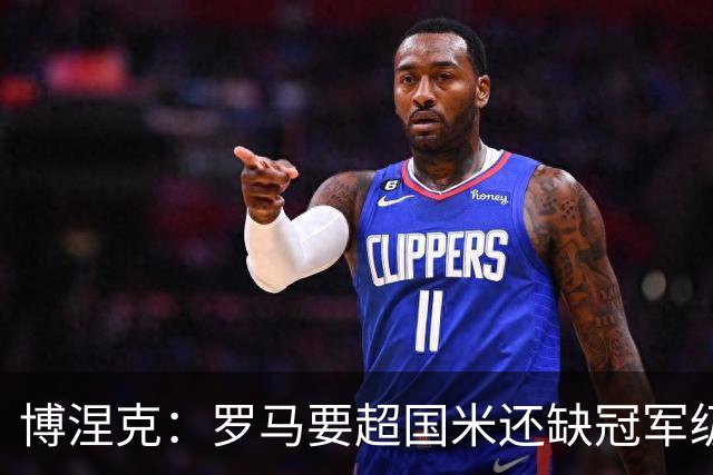 博涅克：罗马要超国米还缺冠军级球员，真正拉开差距的是球员