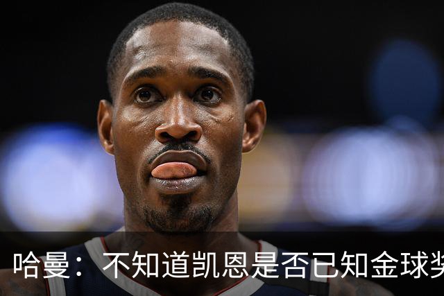 哈曼：不知道凯恩是否已知金球奖结果，拿了的话对德甲是大事