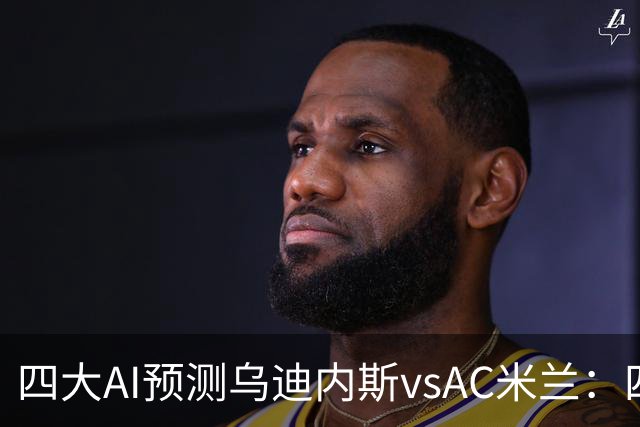 四大AI预测乌迪内斯vsAC米兰：四家一致看好米兰客胜