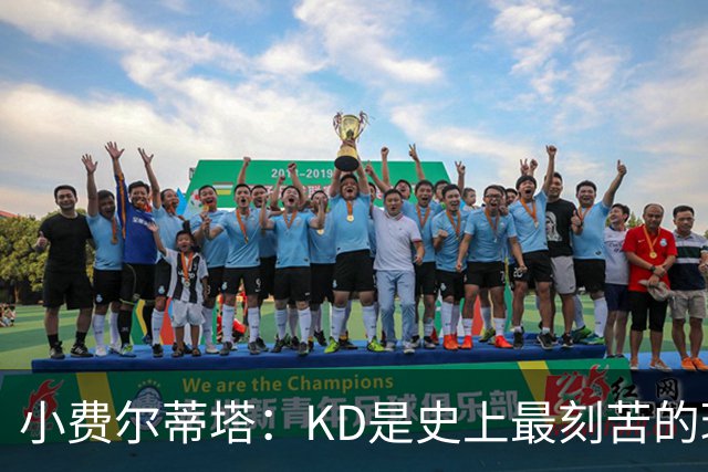 小费尔蒂塔：KD是史上最刻苦的球员之一 他对篮球的激情让人钦佩