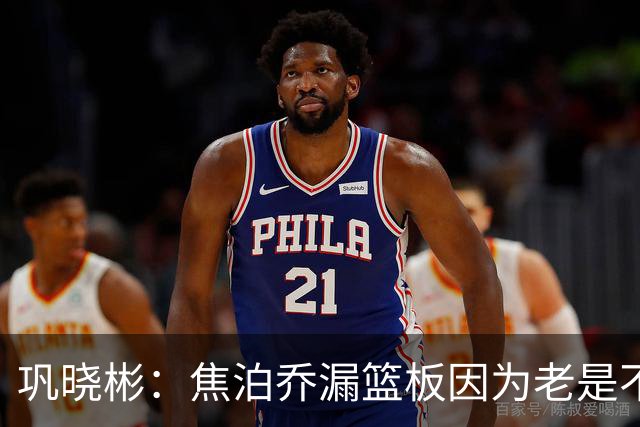 巩晓彬：焦泊乔漏篮板因为老是不顶人 是积极性和篮板嗅觉问题