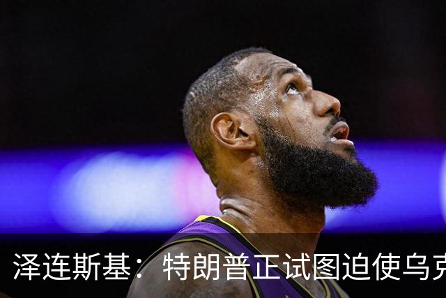 泽连斯基：特朗普正试图迫使乌克兰在冲突中投降，看起来就是这样