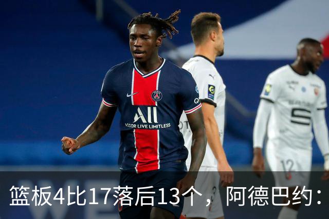 篮板4比17落后13个，阿德巴约：我们阵容更高大