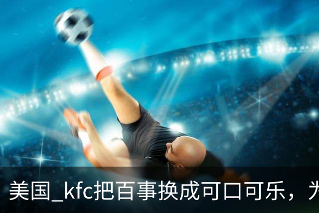 美国 kfc把百事换成可口可乐，为什么中国一万多家门店按兵不动？