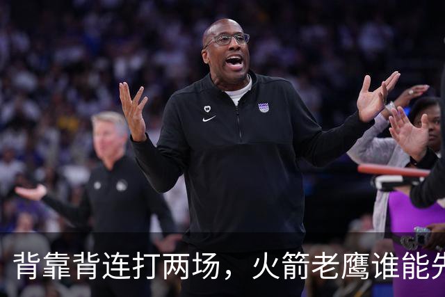 背靠背连打两场，火箭老鹰谁能先抢下这一局？