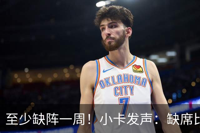 至少缺阵一周！小卡发声：缺席比赛总让人沮丧，我会很快回来