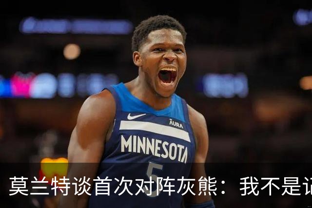 莫兰特谈首次对阵灰熊：我不是记仇的人，那依然是我的家