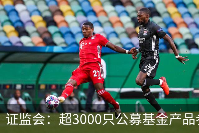证监会：超3000只公募基金产品参与北交所市场投资