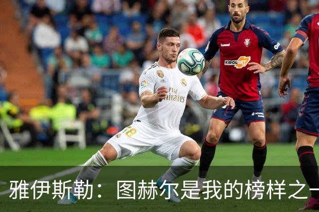 雅伊斯勒：图赫尔是我的榜样之一；到纽卡后我主动联系了希勒
