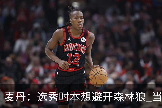 麦丹：选秀时本想避开森林狼 当时这队太烂了