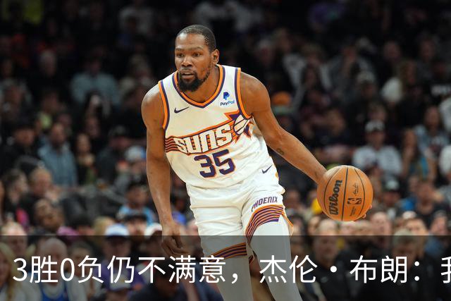 3胜0负仍不满意，杰伦·布朗：我们还有很大成长空间