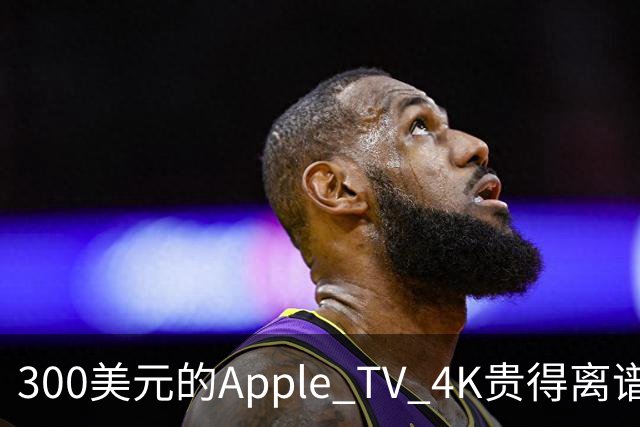 300美元的Apple TV 4K贵得离谱，我还是要买