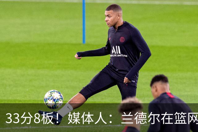 33分8板！媒体人：兰德尔在篮网的首秀很好 他有球在手就是舒服