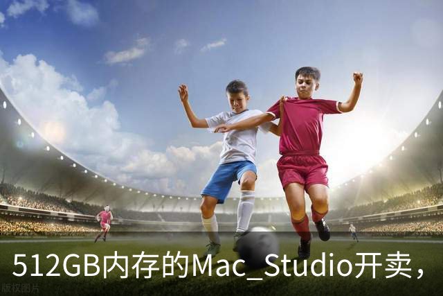 512GB内存的Mac Studio开卖，顶配价格够买一辆电动车