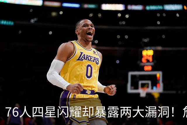 76人四星闪耀却暴露两大漏洞！詹皇砍8+8+7：冲冠需神枪辅佐