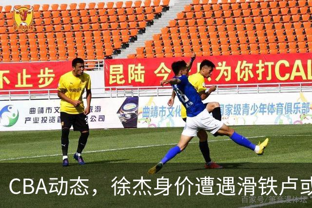 CBA动态，徐杰身价遭遇滑铁卢或将离队，林葳交易成焦点！